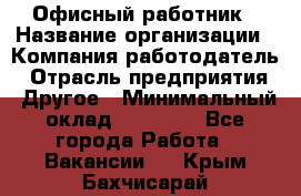 Офисный работник › Название организации ­ Компания-работодатель › Отрасль предприятия ­ Другое › Минимальный оклад ­ 20 000 - Все города Работа » Вакансии   . Крым,Бахчисарай